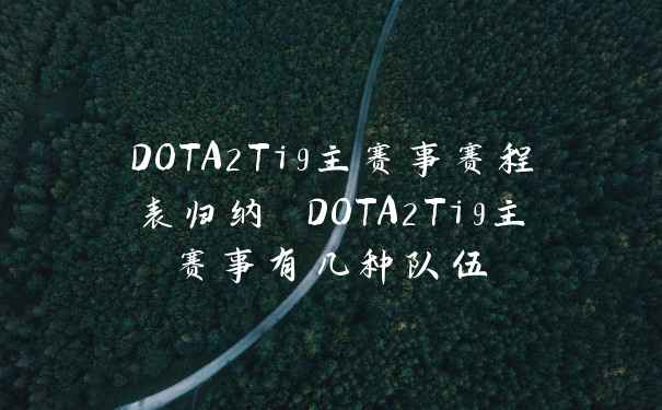 DOTA2Ti9主赛事赛程表归纳 DOTA2Ti9主赛事有几种队伍