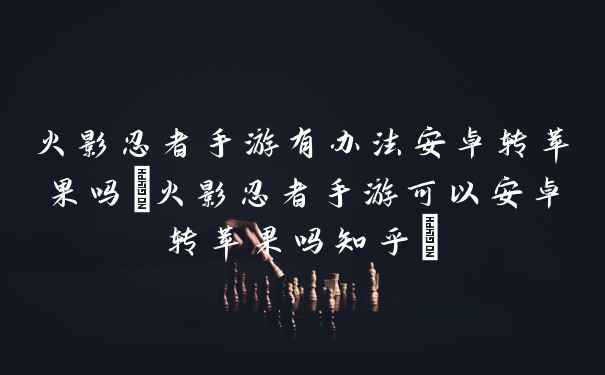 火影忍者手游有办法安卓转苹果吗(火影忍者手游可以安卓转苹果吗知乎)