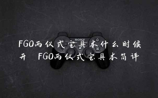 FGO两仪式宝具本什么时候开 FGO两仪式宝具本简评