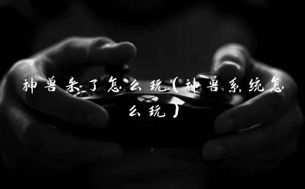 神兽来了怎么玩（神兽系统怎么玩）