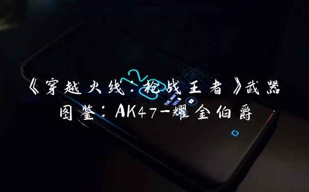 《穿越火线：枪战王者》武器图鉴：AK47-耀金伯爵