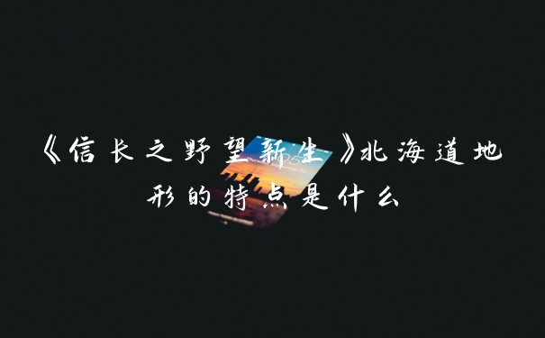 《信长之野望新生》北海道地形的特点是什么
