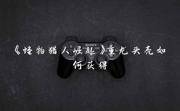 《怪物猎人崛起》重龙头壳如何获得