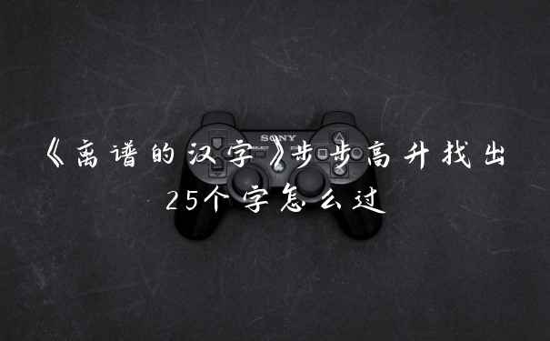 《离谱的汉字》步步高升找出25个字怎么过