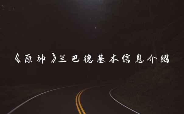 《原神》兰巴德基本信息介绍