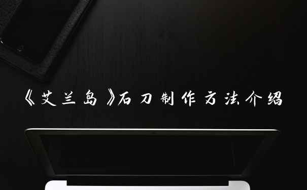 《艾兰岛》石刀制作方法介绍