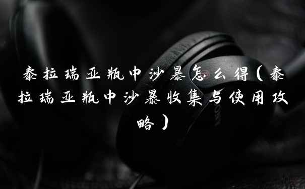 泰拉瑞亚瓶中沙暴怎么得（泰拉瑞亚瓶中沙暴收集与使用攻略）