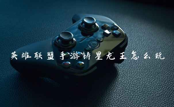 英雄联盟手游铸星龙王怎么玩