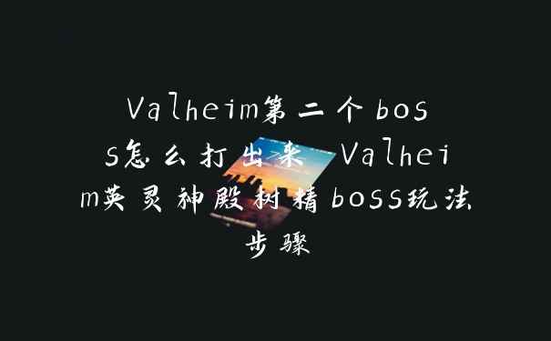 Valheim第二个boss怎么打出来 Valheim英灵神殿树精boss玩法步骤