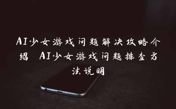 AI少女游戏问题解决攻略介绍 AI少女游戏问题排查方法说明