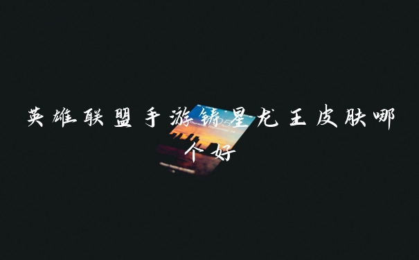 英雄联盟手游铸星龙王皮肤哪个好