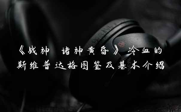 《战神 诸神黄昏》 冷血的斯维普达格图鉴及基本介绍