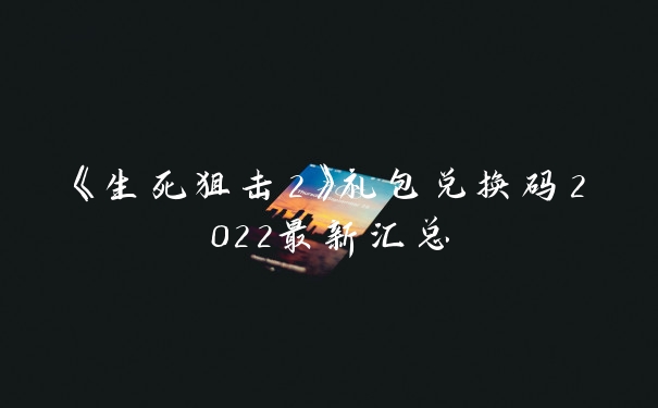 《生死狙击2》礼包兑换码2022最新汇总