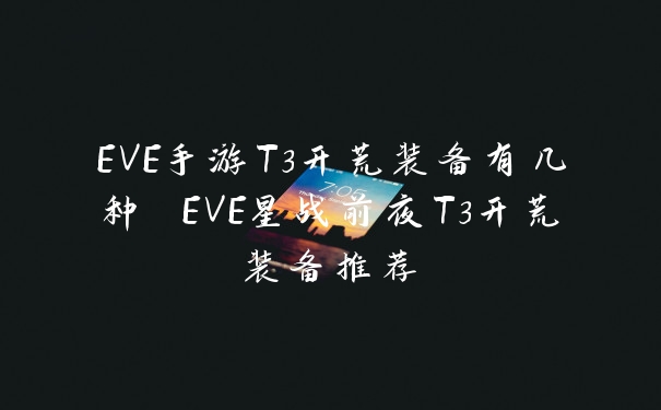 EVE手游T3开荒装备有几种 EVE星战前夜T3开荒装备推荐