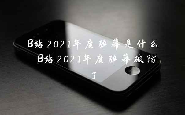 B站2021年度弹幕是什么 B站2021年度弹幕破防了