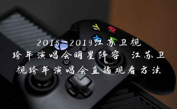 2018-2019江苏卫视跨年演唱会明星阵容 江苏卫视跨年演唱会直播观看方法