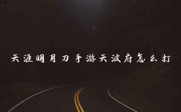 天涯明月刀手游天波府怎么打