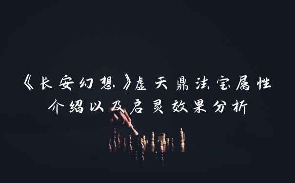 《长安幻想》虚天鼎法宝属性介绍以及启灵效果分析