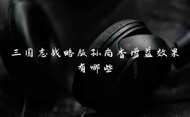 三国志战略版孙尚香增益效果有哪些
