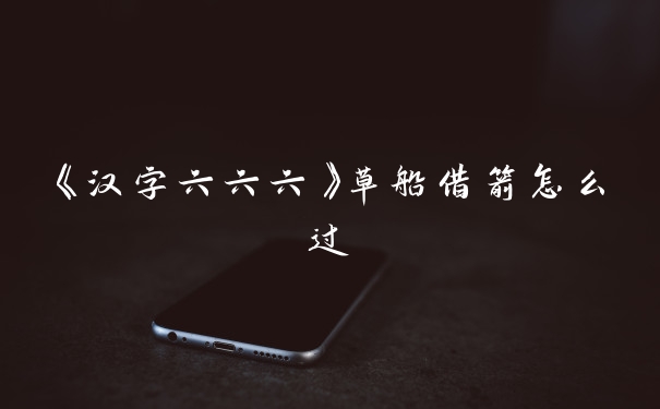 《汉字六六六》草船借箭怎么过