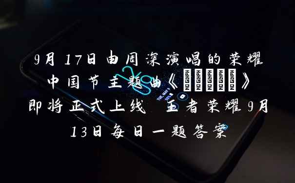 9月17日由周深演唱的荣耀中国节主题曲《_____》即将正式上线 王者荣耀9月13日每日一题答案