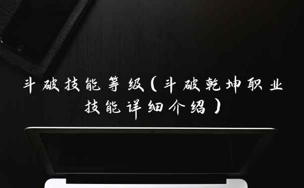 斗破技能等级（斗破乾坤职业技能详细介绍）
