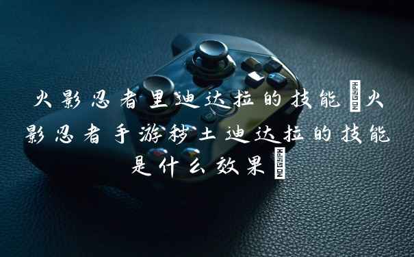 火影忍者里迪达拉的技能(火影忍者手游秽土迪达拉的技能是什么效果)