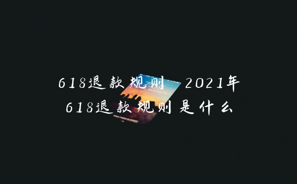 618退款规则 2021年618退款规则是什么