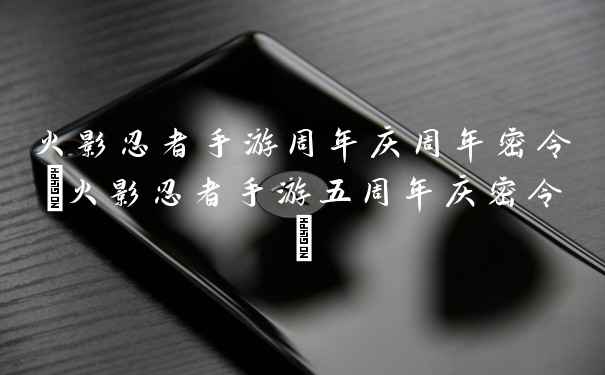 火影忍者手游周年庆周年密令(火影忍者手游五周年庆密令)