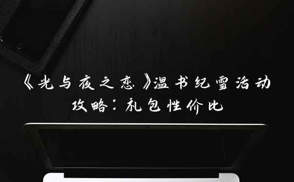 《光与夜之恋》温书纪雪活动攻略：礼包性价比
