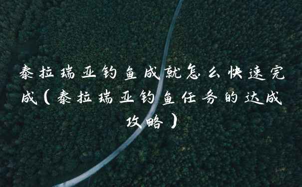 泰拉瑞亚钓鱼成就怎么快速完成（泰拉瑞亚钓鱼任务的达成攻略）