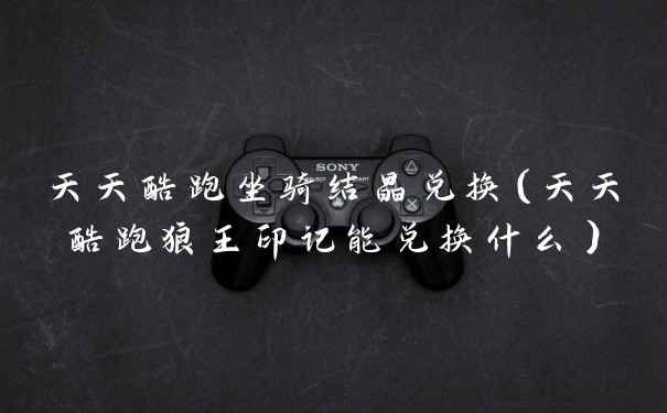 天天酷跑坐骑结晶兑换(天天酷跑狼王印记能兑换什么)