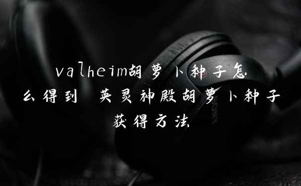 valheim胡萝卜种子怎么得到 英灵神殿胡萝卜种子获得方法