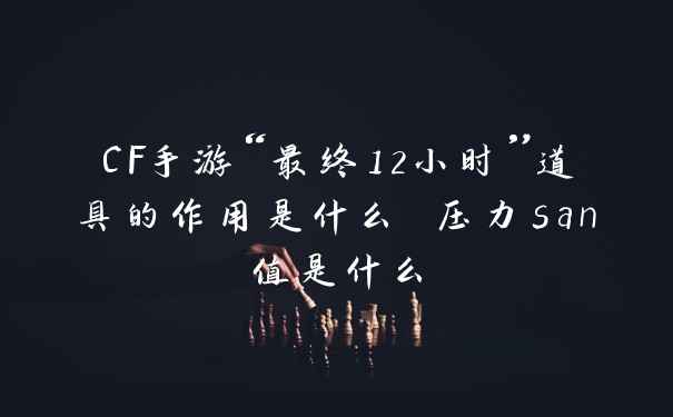 CF手游“最终12小时”道具的作用是什么 压力san值是什么