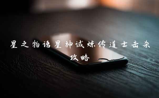 星之物语星神试炼传道士击杀攻略