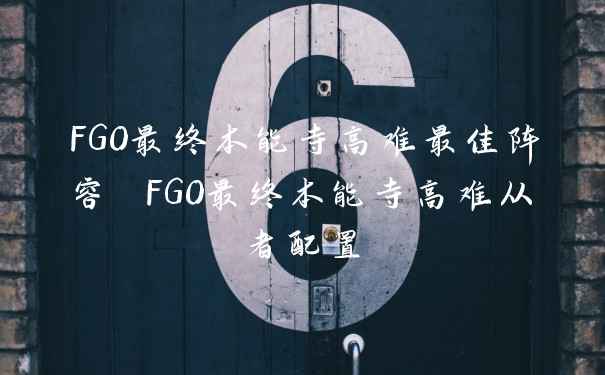 FGO最终本能寺高难最佳阵容 FGO最终本能寺高难从者配置