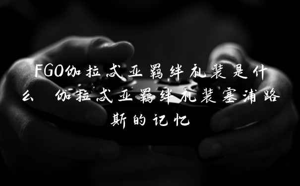 FGO伽拉忒亚羁绊礼装是什么 伽拉忒亚羁绊礼装塞浦路斯的记忆