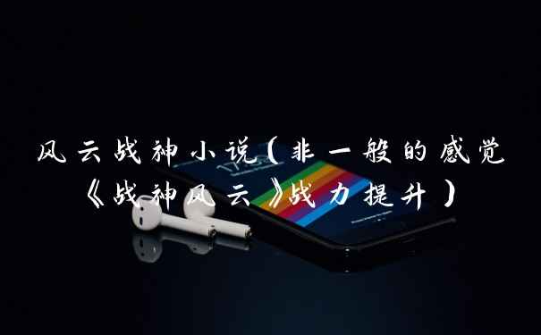 风云战神小说（非一般的感觉《战神风云》战力提升）