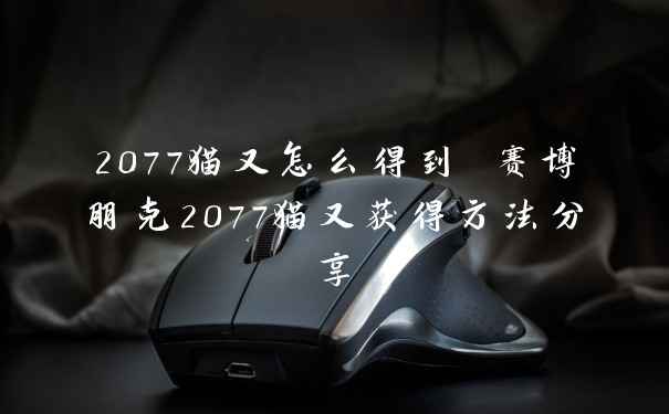 2077猫又怎么得到 赛博朋克2077猫又获得方法分享