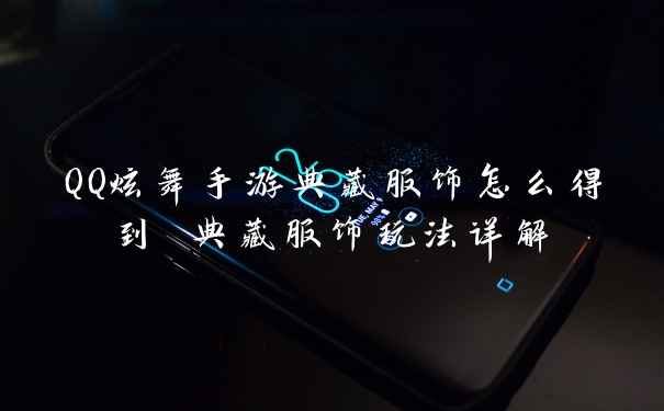 QQ炫舞手游典藏服饰怎么得到 典藏服饰玩法详解