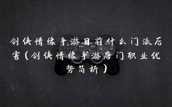 剑侠情缘手游目前什么门派厉害（剑侠情缘手游唐门职业优势简析）