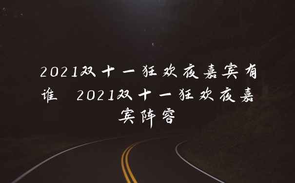 2021双十一狂欢夜嘉宾有谁 2021双十一狂欢夜嘉宾阵容