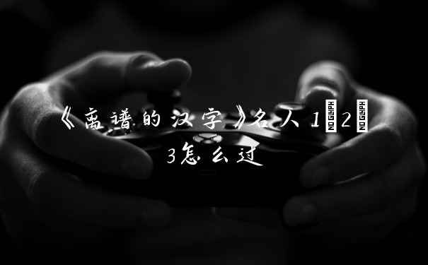《离谱的汉字》名人1/2/3怎么过