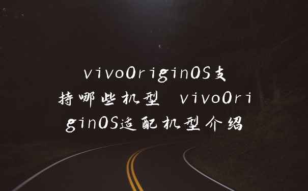 vivoOriginOS支持哪些机型 vivoOriginOS适配机型介绍