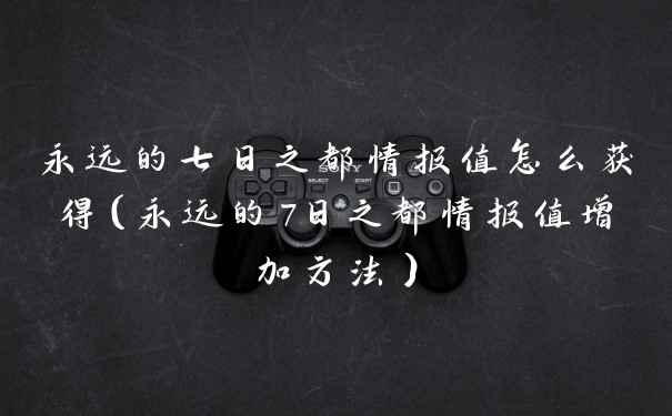 永远的七日之都情报值怎么获得（永远的7日之都情报值增加方法）