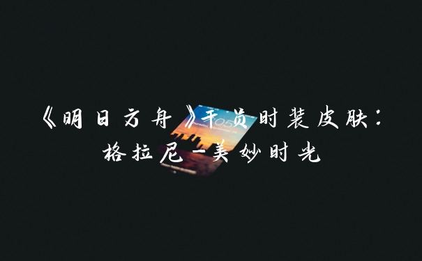 《明日方舟》干员时装皮肤:格拉尼-美妙时光