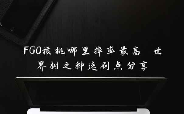 FGO核桃哪里掉率最高 世界树之种速刷点分享