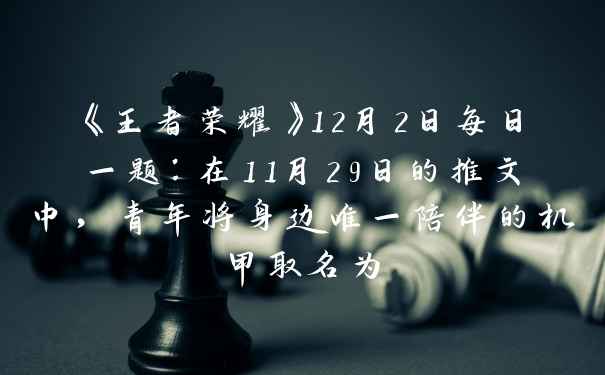 《王者荣耀》12月2日每日一题:在11月29日的推文中,青年将身边唯一陪伴的机甲取名为