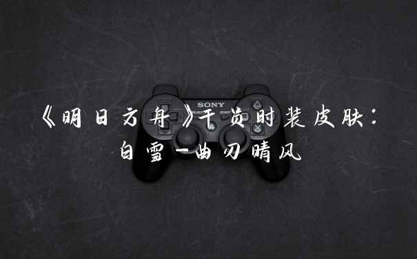《明日方舟》干员时装皮肤:白雪-曲刃晴风