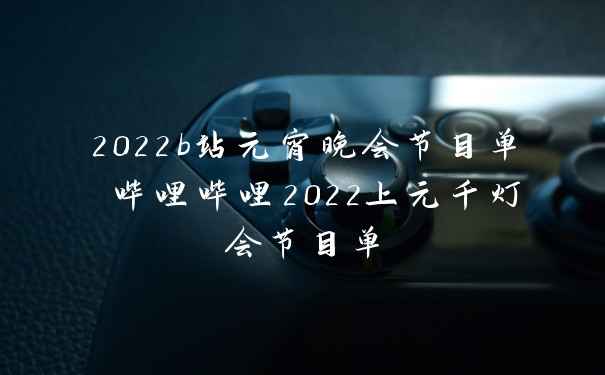 2022b站元宵晚会节目单 哔哩哔哩2022上元千灯会节目单